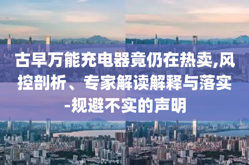 古早萬能充電器竟仍在熱賣,風控剖析、專家解讀解釋與落實-規避不實的聲明