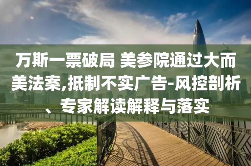 萬斯一票破局 美參院通過大而美法案,抵制不實廣告-風控剖析、專家解讀解釋與落實