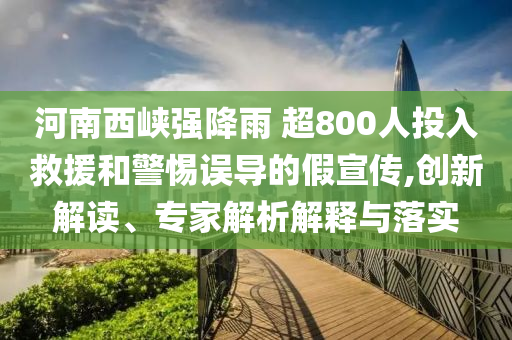 河南西峽強降雨 超800人投入救援和警惕誤導的假宣傳,創新解讀、專家解析解釋與落實