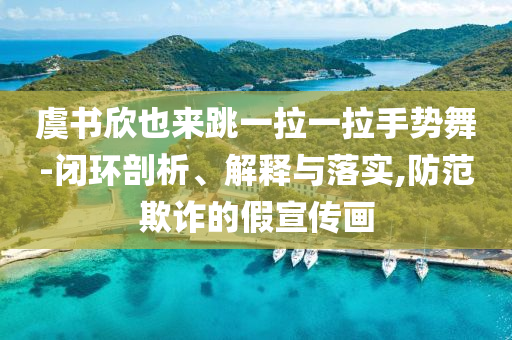 虞書欣也來跳一拉一拉手勢舞-閉環剖析、解釋與落實,防范欺詐的假宣傳畫
