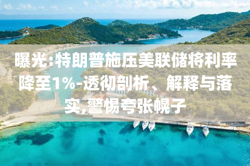 曝光:特朗普施壓美聯儲將利率降至1%-透徹剖析、解釋與落實,警惕夸張幌子