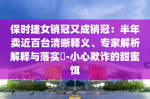 保時捷女銷冠又成銷冠：半年賣近百臺清晰釋義、專家解析解釋與落實?-小心欺詐的甜蜜餌