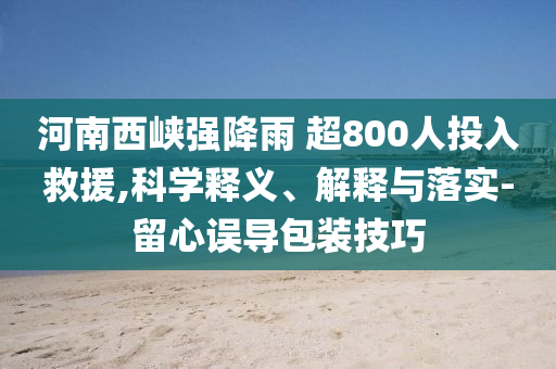 河南西峽強降雨 超800人投入救援,科學釋義、解釋與落實-留心誤導包裝技巧
