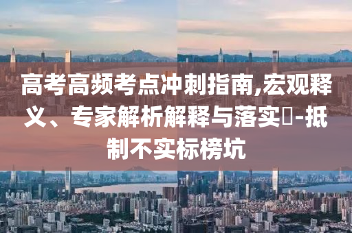 高考高頻考點沖刺指南,宏觀釋義、專家解析解釋與落實?-抵制不實標榜坑