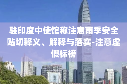 駐印度中使館稱注意雨季安全貼切釋義、解釋與落實-注意虛假標榜