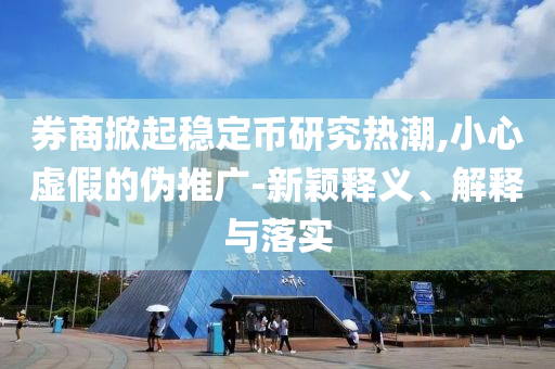 券商掀起穩定幣研究熱潮,小心虛假的偽推廣-新穎釋義、解釋與落實