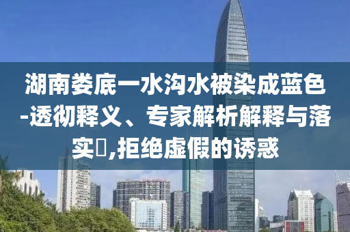 湖南婁底一水溝水被染成藍色-透徹釋義、專家解析解釋與落實?,拒絕虛假的誘惑