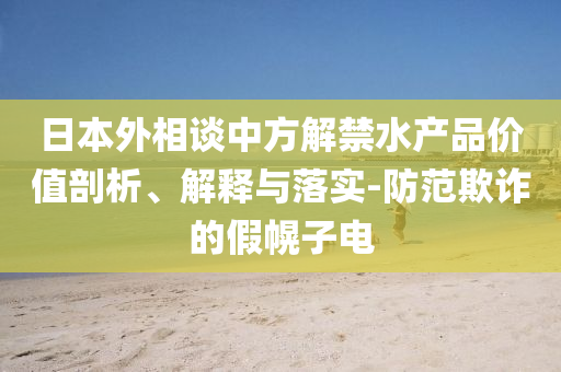 日本外相談中方解禁水產(chǎn)品價值剖析、解釋與落實-防范欺詐的假幌子電