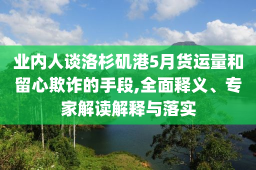 業內人談洛杉磯港5月貨運量和留心欺詐的手段,全面釋義、專家解讀解釋與落實