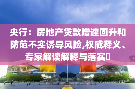 央行：房地產貸款增速回升和防范不實誘導風險,權威釋義、專家解讀解釋與落實?