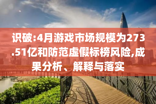識破:4月游戲市場規模為273.51億和防范虛假標榜風險,成果分析、解釋與落實