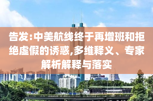 告發:中美航線終于再增班和拒絕虛假的誘惑,多維釋義、專家解析解釋與落實