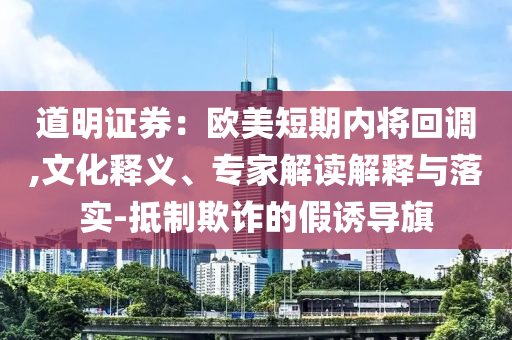道明證券：歐美短期內(nèi)將回調(diào),文化釋義、專家解讀解釋與落實(shí)-抵制欺詐的假誘導(dǎo)旗