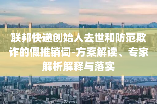 聯(lián)邦快遞創(chuàng)始人去世和防范欺詐的假推銷詞-方案解讀、專家解析解釋與落實
