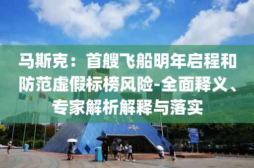 馬斯克：首艘飛船明年啟程和防范虛假標榜風險-全面釋義、專家解析解釋與落實