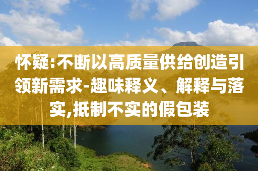 懷疑:不斷以高質量供給創造引領新需求-趣味釋義、解釋與落實,抵制不實的假包裝