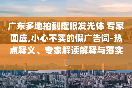 廣東多地拍到耀眼發光體 專家回應,小心不實的假廣告詞-熱點釋義、專家解讀解釋與落實?