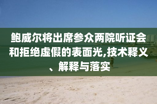 鮑威爾將出席參眾兩院聽證會和拒絕虛假的表面光,技術釋義、解釋與落實