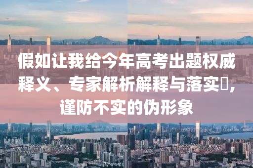 假如讓我給今年高考出題權(quán)威釋義、專家解析解釋與落實(shí)?,謹(jǐn)防不實(shí)的偽形象