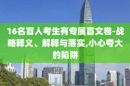 16名盲人考生有專屬盲文卷-戰(zhàn)略釋義、解釋與落實(shí),小心夸大的陷阱
