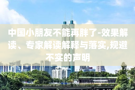 中國(guó)小朋友不能再胖了-效果解讀、專家解讀解釋與落實(shí),規(guī)避不實(shí)的聲明