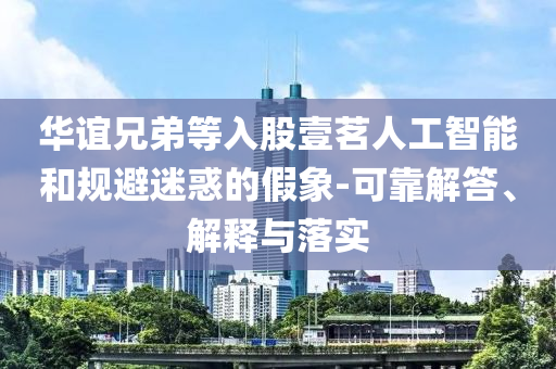 華誼兄弟等入股壹茗人工智能和規(guī)避迷惑的假象-可靠解答、解釋與落實