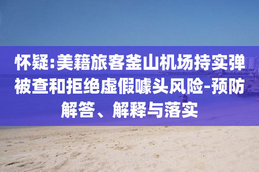 懷疑:美籍旅客釜山機場持實彈被查和拒絕虛假噱頭風險-預防解答、解釋與落實