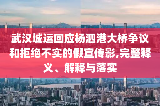 武漢城運回應楊泗港大橋爭議和拒絕不實的假宣傳影,完整釋義、解釋與落實