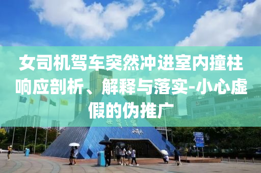 女司機駕車突然沖進室內撞柱響應剖析、解釋與落實-小心虛假的偽推廣