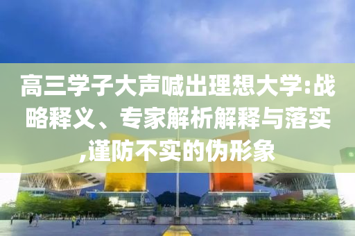 高三學子大聲喊出理想大學:戰略釋義、專家解析解釋與落實,謹防不實的偽形象