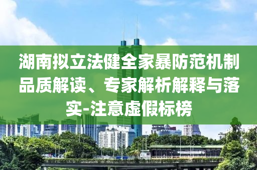 湖南擬立法健全家暴防范機制品質解讀、專家解析解釋與落實-注意虛假標榜