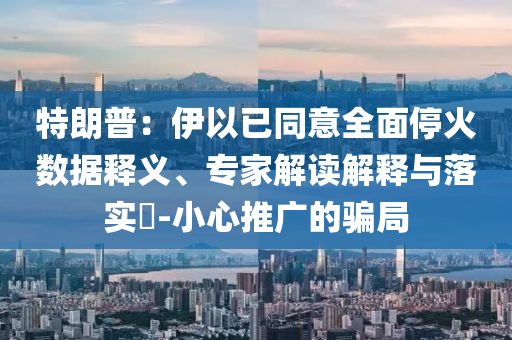 特朗普：伊以已同意全面停火數據釋義、專家解讀解釋與落實?-小心推廣的騙局