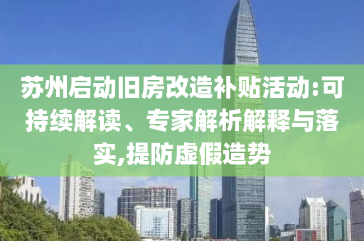 蘇州啟動舊房改造補貼活動:可持續解讀、專家解析解釋與落實,提防虛假造勢