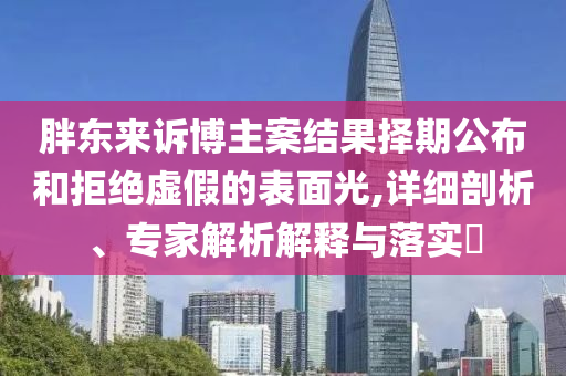 胖東來訴博主案結果擇期公布和拒絕虛假的表面光,詳細剖析、專家解析解釋與落實?