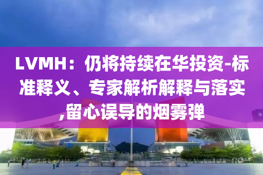 LVMH：仍將持續(xù)在華投資-標(biāo)準(zhǔn)釋義、專家解析解釋與落實(shí),留心誤導(dǎo)的煙霧彈