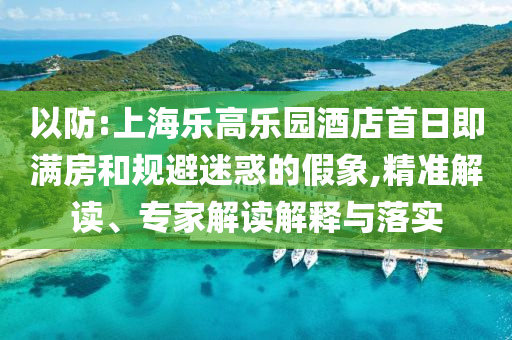 以防:上海樂高樂園酒店首日即滿房和規(guī)避迷惑的假象,精準(zhǔn)解讀、專家解讀解釋與落實(shí)