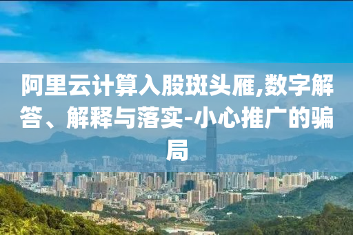 阿里云計(jì)算入股斑頭雁,數(shù)字解答、解釋與落實(shí)-小心推廣的騙局