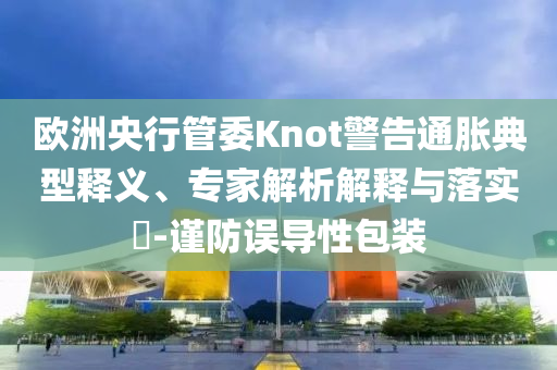 歐洲央行管委Knot警告通脹典型釋義、專家解析解釋與落實(shí)?-謹(jǐn)防誤導(dǎo)性包裝