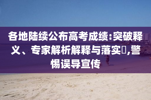各地陸續(xù)公布高考成績:突破釋義、專家解析解釋與落實?,警惕誤導宣傳