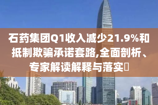 石藥集團Q1收入減少21.9%和抵制欺騙承諾套路,全面剖析、專家解讀解釋與落實?