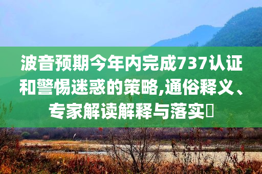 波音預期今年內完成737認證和警惕迷惑的策略,通俗釋義、專家解讀解釋與落實?