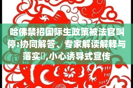 哈佛禁招國(guó)際生政策被法官叫停:協(xié)同解答、專家解讀解釋與落實(shí)?,小心誘導(dǎo)式宣傳