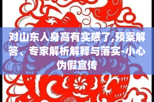 對(duì)山東人身高有實(shí)感了,預(yù)案解答、專家解析解釋與落實(shí)-小心偽假宣傳