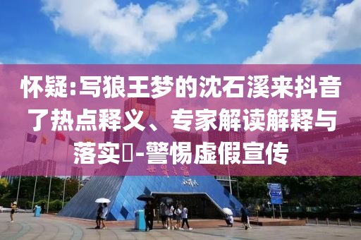 懷疑:寫狼王夢的沈石溪來抖音了熱點釋義、專家解讀解釋與落實?-警惕虛假宣傳