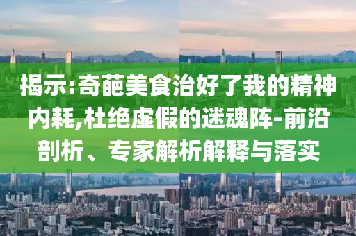 揭示:奇葩美食治好了我的精神內(nèi)耗,杜絕虛假的迷魂陣-前沿剖析、專家解析解釋與落實