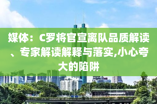媒體：C羅將官宣離隊品質(zhì)解讀、專家解讀解釋與落實,小心夸大的陷阱