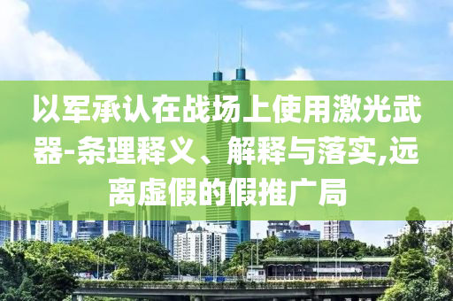 以軍承認(rèn)在戰(zhàn)場上使用激光武器-條理釋義、解釋與落實,遠(yuǎn)離虛假的假推廣局