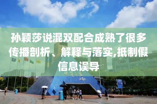 孫穎莎說混雙配合成熟了很多傳播剖析、解釋與落實,抵制假信息誤導(dǎo)