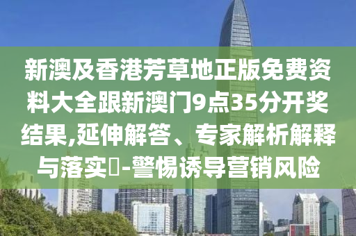 新澳及香港芳草地正版免費資料大全跟新澳門9點35分開獎結果,延伸解答、專家解析解釋與落實?-警惕誘導營銷風險