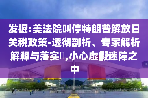 發掘:美法院叫停特朗普解放日關稅政策-透徹剖析、專家解析解釋與落實?,小心虛假迷障之中